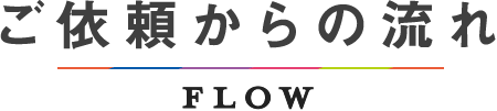 ご依頼からの流れ　FLOW