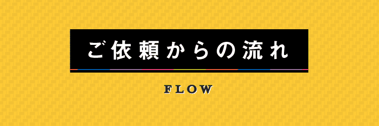 ご依頼からの流れ　FLOW